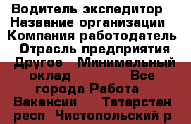 Водитель-экспедитор › Название организации ­ Компания-работодатель › Отрасль предприятия ­ Другое › Минимальный оклад ­ 31 000 - Все города Работа » Вакансии   . Татарстан респ.,Чистопольский р-н